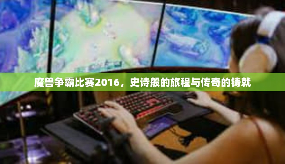 魔兽争霸比赛2016，史诗般的旅程与传奇的铸就