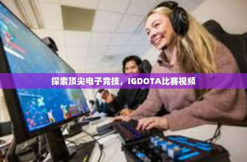 探索顶尖电子竞技，IGDOTA比赛视频