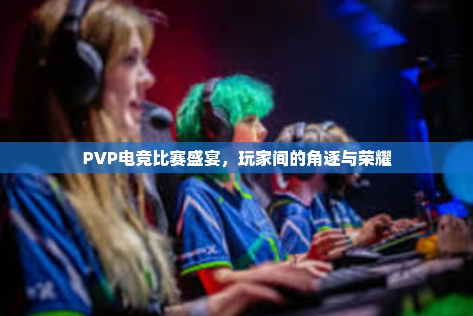 PVP电竞比赛盛宴，玩家间的角逐与荣耀