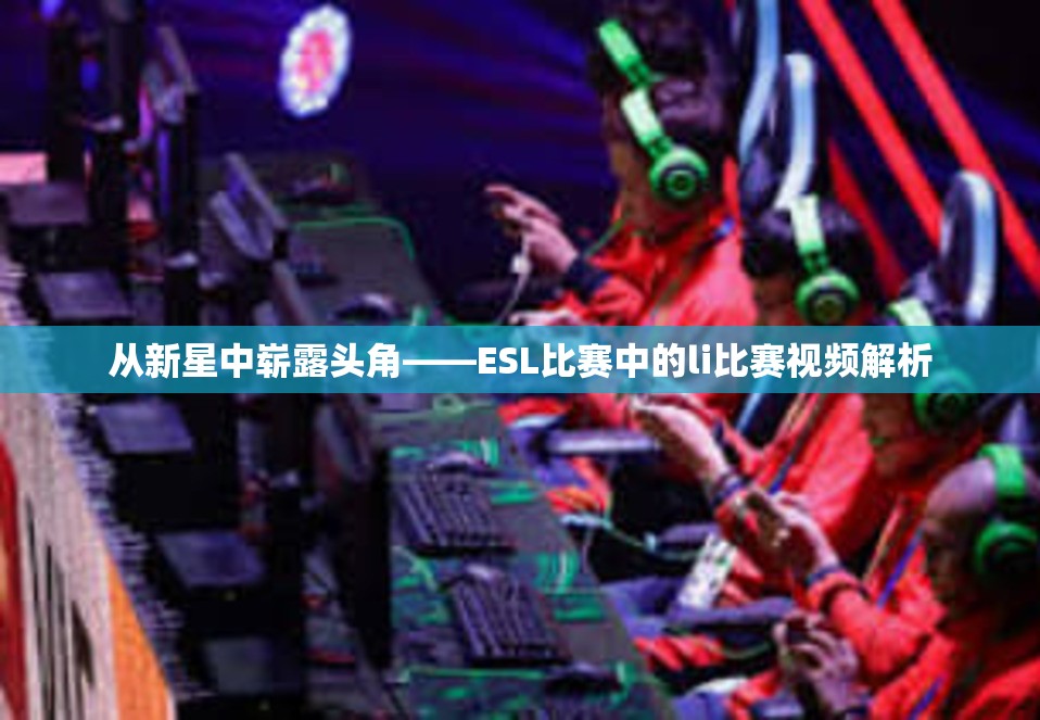 从新星中崭露头角——ESL比赛中的li比赛视频解析