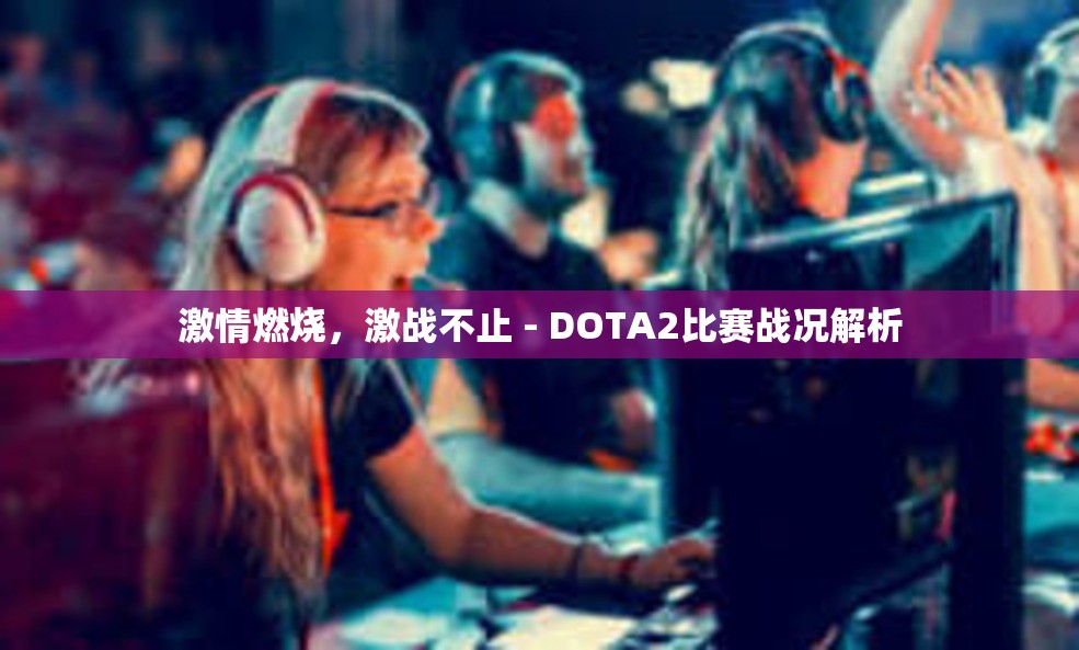 激情燃烧，激战不止 - DOTA2比赛战况解析